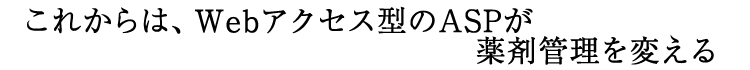 これからは、Webアクセス型のASPが薬剤管理を変える！